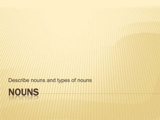 Describe nouns and types of nouns

NOUNS
 