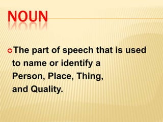 NOUN
The part of speech that is used
to name or identify a
Person, Place, Thing,
and Quality.
 