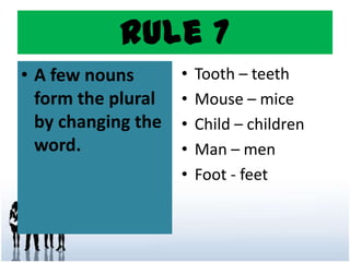 Rule 7
• A few nouns
form the plural
by changing the
word.
• Tooth – teeth
• Mouse – mice
• Child – children
• Man – men
• Foot - feet
 