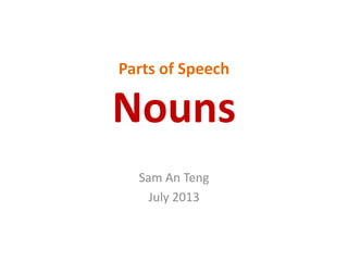 Parts of Speech
Nouns
Sam An Teng
July 2013
 