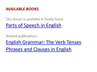 AVAILABLE BOOKS
This lesson is available in Kindle Store:
Parts of Speech in English
Related publications:
English Grammar: The Verb Tenses
Phrases and Clauses in English
 