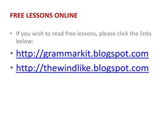 FREE LESSONS ONLINE
• If you wish to read free lessons, please click the links
below:
• http://grammarkit.blogspot.com
• http://thewindlike.blogspot.com
 