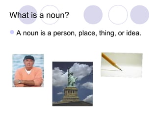 What is a noun?
A noun is a person, place, thing, or idea.

 