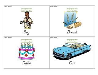 Noun WordsNoun WordsNoun WordsNoun Words
BoyBoyBoyBoy
Noun WordsNoun WordsNoun WordsNoun Words
BreadBreadBreadBread
Noun WordsNoun WordsNoun WordsNoun Words
CakeCakeCakeCake
Noun WordsNoun WordsNoun WordsNoun Words
CarCarCarCar
 