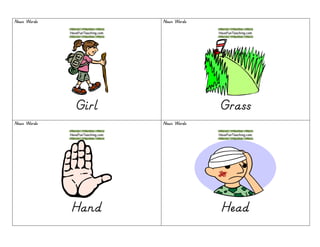 Noun WordsNoun WordsNoun WordsNoun Words
GirlGirlGirlGirl
Noun WordsNoun WordsNoun WordsNoun Words
GrassGrassGrassGrass
Noun WordsNoun WordsNoun WordsNoun Words
HandHandHandHand
Noun WordsNoun WordsNoun WordsNoun Words
HeadHeadHeadHead
 