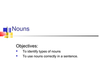 Nouns
Objectives:
 To identify types of nouns
 To use nouns correctly in a sentence.
 