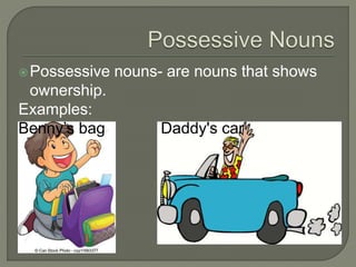 Possessive nouns- are nouns that shows 
ownership. 
Examples: 
Benny’s bag Daddy's car 
 