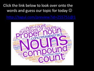 http://tagul.com/preview?id=255751@1
Click the link below to look over onto the
words and guess our topic for today 
 