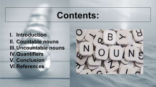 Contents:
I. Introduction
II. Countable nouns
III.Uncountable nouns
IV.Quantifiers
V. Conclusion
VI.References
 