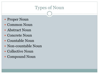 Types of Noun
 Proper Noun
 Common Noun
 Abstract Noun
 Concrete Noun
 Countable Noun
 Non-countable Noun
 Collective Noun
 Compound Noun
 