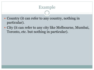 Example
 Country (it can refer to any country, nothing in
particular).
 City (it can refer to any city like Melbourne, Mumbai,
Toronto, etc. but nothing in particular).
 