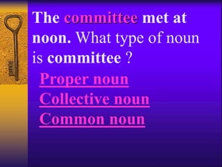 The committee met at
noon. What type of noun
is committee ?
Proper noun
Collective noun
Common noun
 