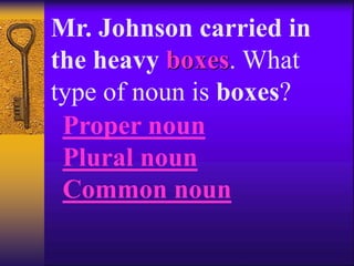 Mr. Johnson carried in
the heavy boxes. What
type of noun is boxes?
Proper noun
Plural noun
Common noun
 