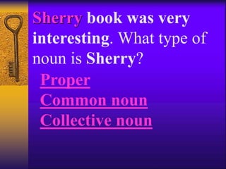 Sherry book was very
interesting. What type of
noun is Sherry?
Proper
Common noun
Collective noun
 