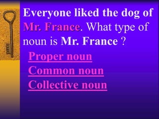 Everyone liked the dog of
Mr. France. What type of
noun is Mr. France ?
Proper noun
Common noun
Collective noun
 