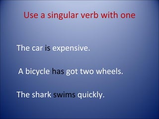 Use a singular verb with one The car  is  expensive. A bicycle  has  got two wheels. The shark  swims  quickly. 
