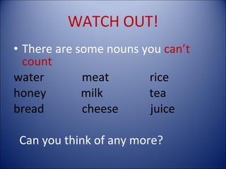 WATCH OUT! There are some nouns you  can’t count water  meat  rice honey  milk  tea bread  cheese  juice Can you think of any more? 