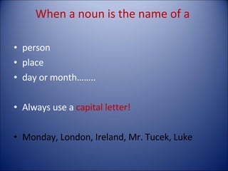 When a noun is the name of a  person place day or month…….. Always use a  capital letter! Monday, London, Ireland, Mr. Tucek, Luke 