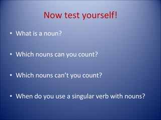 Now test yourself! What is a noun? Which nouns can you count? Which nouns can’t you count? When do you use a singular verb with nouns? 