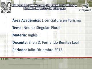 Área Académica: Licenciatura en Turismo
Tema: Nouns: Singular-Plural
Materia: Inglés I
Docente: E. en D. Fernando Benitez Leal
Periodo: Julio-Diciembre 2015
 