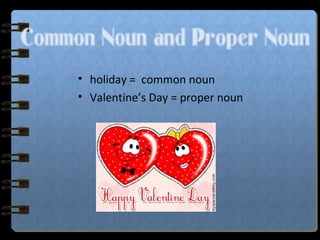 Common Noun and Proper Noun
• holiday = common noun
• Valentine’s Day = proper noun
 