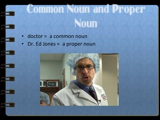 • doctor = a common noun
• Dr. Ed Jones = a proper noun
Common Noun and Proper
Noun
 