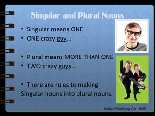 Singular and Plural Nouns
• Singular means ONE
• ONE crazy guy…
• Plural means MORE THAN ONE
• TWO crazy guys…
• There are rules to making
Singular nouns into plural nouns.
Walsh Publishing Co. 2009
 