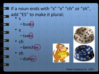 If a noun ends with “s” “x” “ch” or “sh”,
add “ES” to make it plural:
• s
–buses
• x
–taxes
• ch
–benches
• sh
–dishes
Walsh Publishing Co. 2009
 