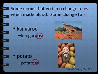 Some nouns that end in o change to es
when made plural. Some change to s:
• kangaroo
–kangaroos
• potato
–potatoes
Walsh Publishing Co. 2009
 