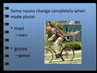 Some nouns change completely when
made plural:
• man
–men
• goose
–geese
 