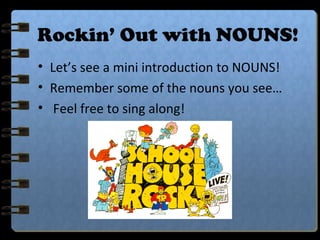 Rockin’ Out with NOUNS!
• Let’s see a mini introduction to NOUNS!
• Remember some of the nouns you see…
• Feel free to sing along!
 
