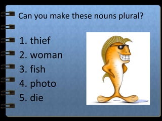 Can you make these nouns plural?
1. thief
2. woman
3. fish
4. photo
5. die
 