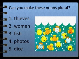 Can you make these nouns plural?
1. thieves
2. women
3. fish
4. photos
5. dice
 