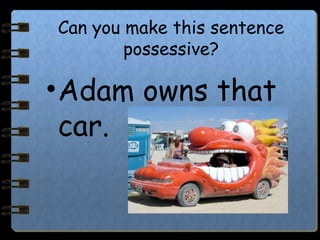 Can you make this sentence
possessive?
•Adam owns that
car.
 