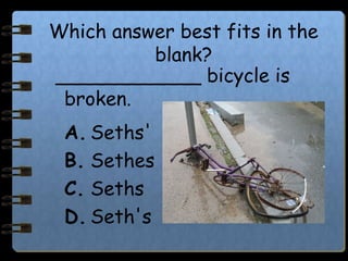 Which answer best fits in the
blank?
____________ bicycle is
broken.
A. Seths'
B. Sethes
C. Seths
D. Seth's
 