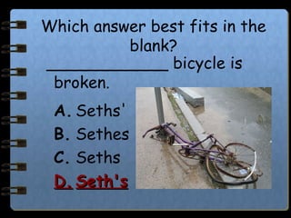 Which answer best fits in the
blank?
____________ bicycle is
broken.
A. Seths'
B. Sethes
C. Seths
D.D. Seth'sSeth's
 