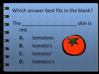 Which answer best fits in the blank?
The ____________________ skin is
red.
A. tomatoes
B. tomato's
C. tomatos'
D. tomatos's
 