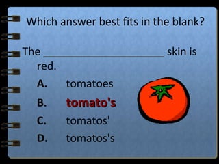 Which answer best fits in the blank?
The ____________________ skin is
red.
A. tomatoes
B. tomato'stomato's
C. tomatos'
D. tomatos's
 