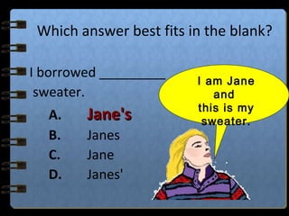 Which answer best fits in the blank?
I borrowed _________
sweater.
A. Jane'sJane's
B. Janes
C. Jane
D. Janes'
I am Jane
and
this is my
sweater.
 