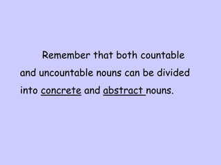 Remember that both countable
and uncountable nouns can be divided
into concrete and abstract nouns.
 