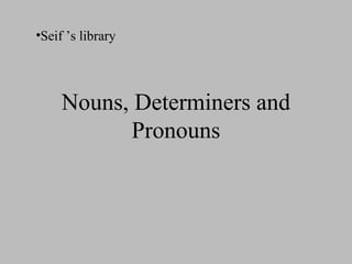 Nouns, Determiners andNouns, Determiners and
PronounsPronouns
•Seif ’s library
 