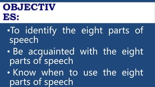 OBJECTIV
ES:
•To identify the eight parts of
speech
• Be acquainted with the eight
parts of speech
• Know when to use the eight
parts of speech
 