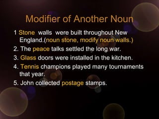 Modifier of Another Noun
1 Stone walls were built throughout New
  England.(noun stone, modify noun walls.)
2. The peace talks settled the long war.
3. Glass doors were installed in the kitchen.
4. Tennis champions played many tournaments
  that year.
5. John collected postage stamps.
 