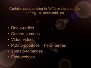 Certain nouns ending in /o/ form the plural by
              adding –s. other add -es



•    Radio-radios
•    Cameo-cameos
•    Video-videos
•    Potato-potatoes hero-heroes
•    Tomato-tomatoes
•    Echo-echoes
 