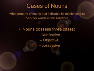 Cases of Nouns
-the property of nouns that indicates its relationship to
           the other words in the sentence.


       • Nouns possess three cases:
                      – Nominative
                       – Objective
                      – possessive
 