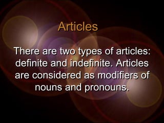Articles
There are two types of articles:
definite and indefinite. Articles
are considered as modifiers of
     nouns and pronouns.
 