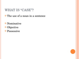 WHAT IS “CASE”?  The use of a noun in a sentence Nominative  Objective Possessive  