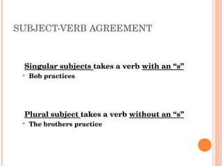 SUBJECT-VERB AGREEMENT Singular subjects  takes a verb  with an “s” Bob practices Plural subject  takes a verb  without an “s” The brothers practice 