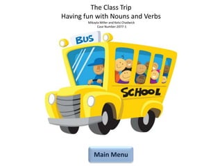 The Class Trip
Having fun with Nouns and Verbs
        Mikayla Miller and Kelsi Chadwick
              Case Number:2077-1




            Main Menu
 