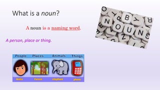 What is a noun?
A noun is a naming word.
A person, place or thing.